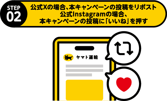 STEP2 公式Xの場合、本キャンペーンの投稿をリポスト 公式Instagramの場合、本キャンペーンの投稿に「いいね」を押す