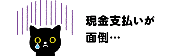 現金支払いが面倒…