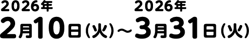 2026年2月10日(火)~3月31日(火)